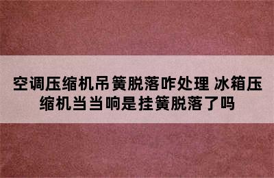 空调压缩机吊簧脱落咋处理 冰箱压缩机当当响是挂簧脱落了吗